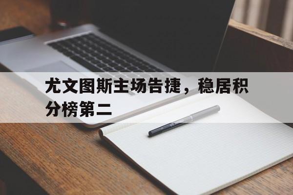 关于尤文图斯主场告捷,稳居积分榜第二的信息 关于尤文图斯主场告捷,稳居积分榜第二的信息