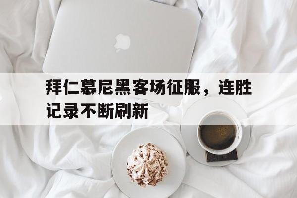 拜仁慕尼黑客场征服,连胜记录不断刷新的简单介绍 拜仁慕尼黑客场征服,连胜记录不断刷新的简单介绍