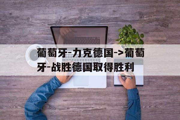 葡萄牙-力克德国->葡萄牙-战胜德国取得胜利的简单介绍 葡萄牙-力克德国->葡萄牙-战胜德国取得胜利的简单介绍