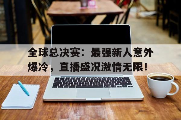 全球总决赛:最强新人意外爆冷,直播盛况激情无限! 全球总决赛:最强新人意外爆冷,直播盛况激情无限!