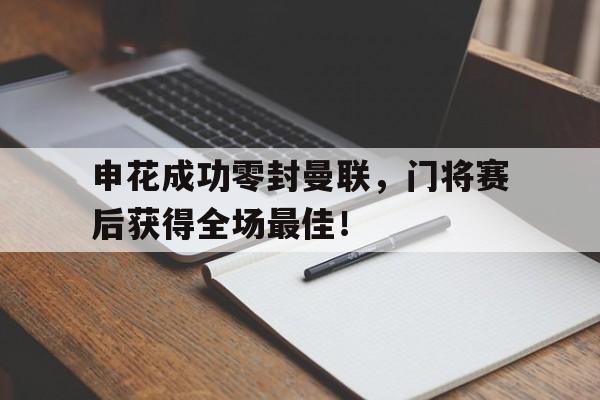 申花成功零封曼联,门将赛后获得全场最佳!申花 曼联 申花成功零封曼联,门将赛后获得全场最佳!申花 曼联