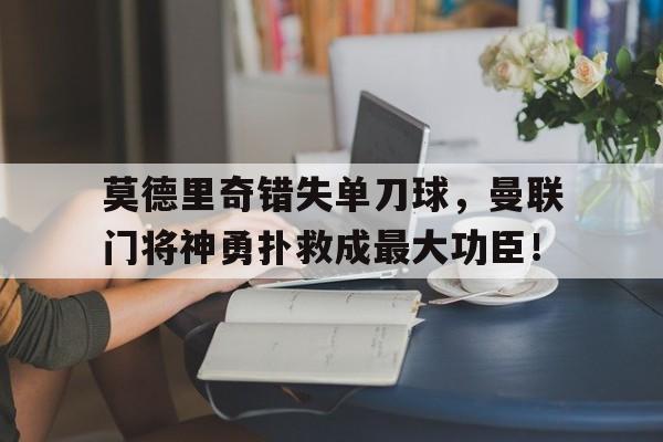 莫德里奇错失单刀球,曼联门将神勇扑救成最大功臣! 莫德里奇错失单刀球,曼联门将神勇扑救成最大功臣!