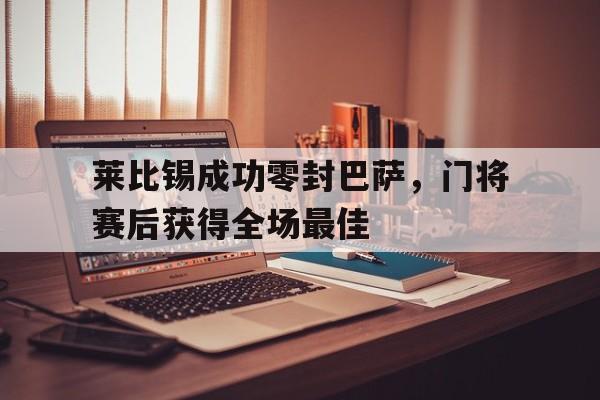 莱比锡成功零封巴萨,门将赛后获得全场最佳 莱比锡成功零封巴萨,门将赛后获得全场最佳